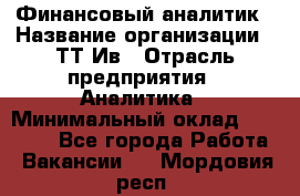 Финансовый аналитик › Название организации ­ ТТ-Ив › Отрасль предприятия ­ Аналитика › Минимальный оклад ­ 30 000 - Все города Работа » Вакансии   . Мордовия респ.